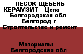 ПЕСОК ЩЕБЕНЬ КЕРАМЗИТ › Цена ­ 700 - Белгородская обл., Белгород г. Строительство и ремонт » Материалы   . Белгородская обл.,Белгород г.